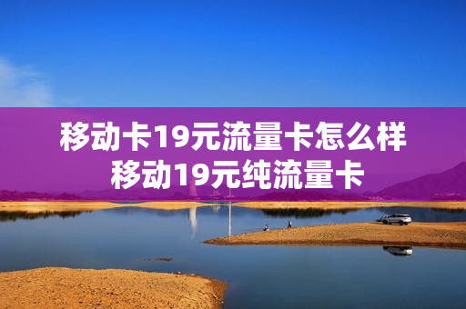 移动卡19元流量卡怎么样 移动19元纯流量卡