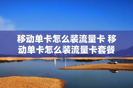 移动单卡怎么装流量卡 移动单卡怎么装流量卡套餐