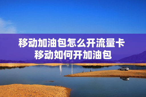 移动加油包怎么开流量卡 移动如何开加油包