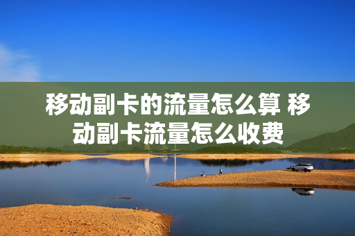 移动副卡的流量怎么算 移动副卡流量怎么收费