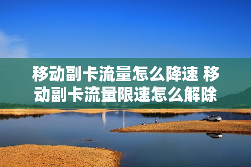 移动副卡流量怎么降速 移动副卡流量限速怎么解除