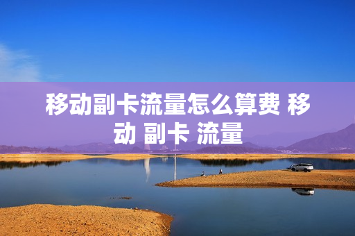 移动副卡流量怎么算费 移动 副卡 流量