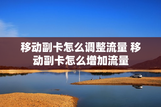 移动副卡怎么调整流量 移动副卡怎么增加流量