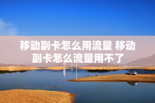移动副卡怎么用流量 移动副卡怎么流量用不了