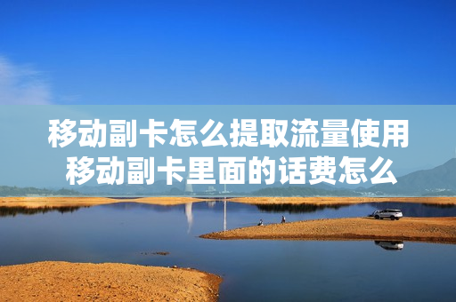 移动副卡怎么提取流量使用 移动副卡里面的话费怎么使用