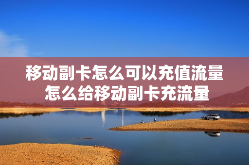 移动副卡怎么可以充值流量 怎么给移动副卡充流量