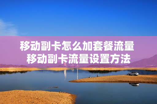 移动副卡怎么加套餐流量 移动副卡流量设置方法