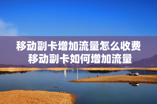 移动副卡增加流量怎么收费 移动副卡如何增加流量