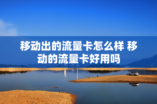 移动出的流量卡怎么样 移动的流量卡好用吗