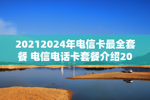 20212024年电信卡最全套餐 电信电话卡套餐介绍2020