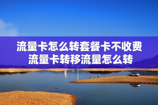 流量卡怎么转套餐卡不收费 流量卡转移流量怎么转