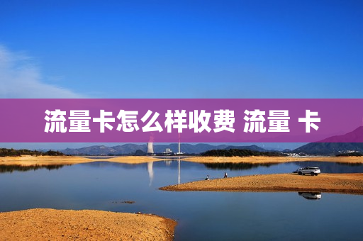 流量卡怎么样收费 流量 卡