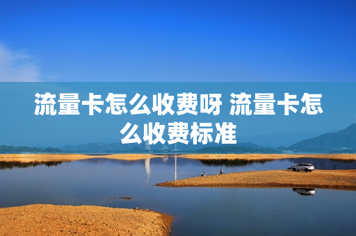流量卡怎么收费呀 流量卡怎么收费标准
