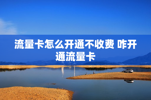 流量卡怎么开通不收费 咋开通流量卡