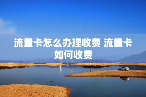 流量卡怎么办理收费 流量卡如何收费