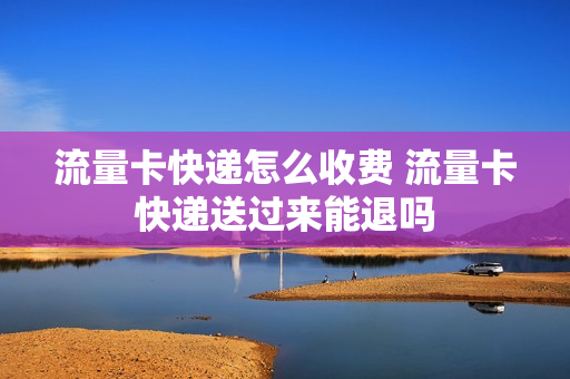 流量卡快递怎么收费 流量卡快递送过来能退吗