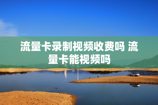 流量卡录制视频收费吗 流量卡能视频吗