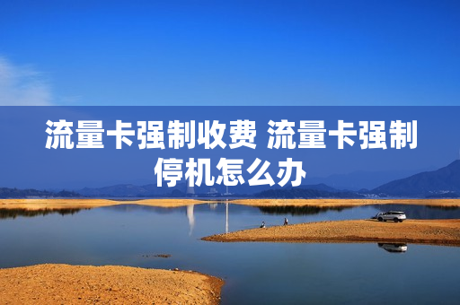 流量卡强制收费 流量卡强制停机怎么办
