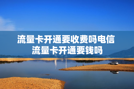 流量卡开通要收费吗电信 流量卡开通要钱吗