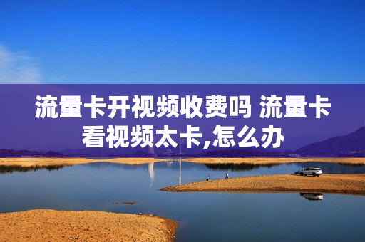 流量卡开视频收费吗 流量卡看视频太卡,怎么办
