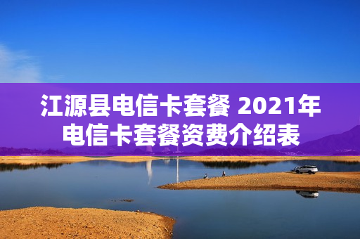 江源县电信卡套餐 2021年电信卡套餐资费介绍表