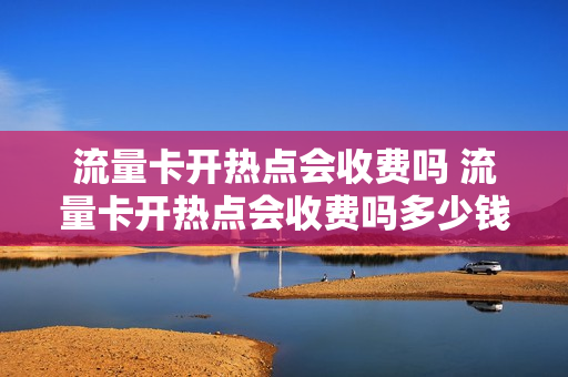 流量卡开热点会收费吗 流量卡开热点会收费吗多少钱