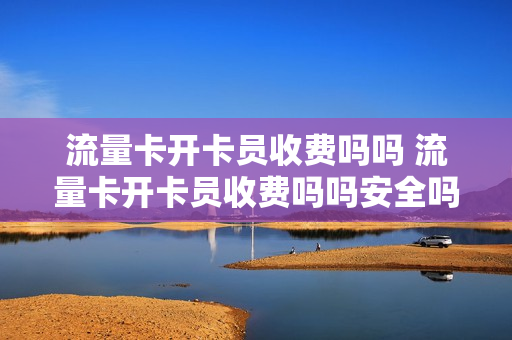 流量卡开卡员收费吗吗 流量卡开卡员收费吗吗安全吗