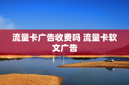 流量卡广告收费吗 流量卡软文广告