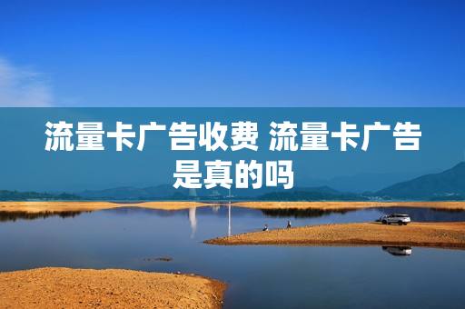 流量卡广告收费 流量卡广告是真的吗