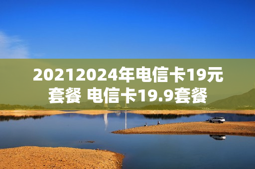 20212024年电信卡19元套餐 电信卡19.9套餐
