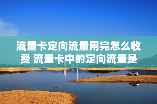 流量卡定向流量用完怎么收费 流量卡中的定向流量是什么意思