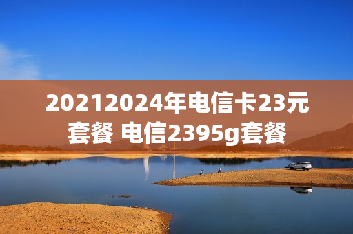 20212024年电信卡23元套餐 电信2395g套餐