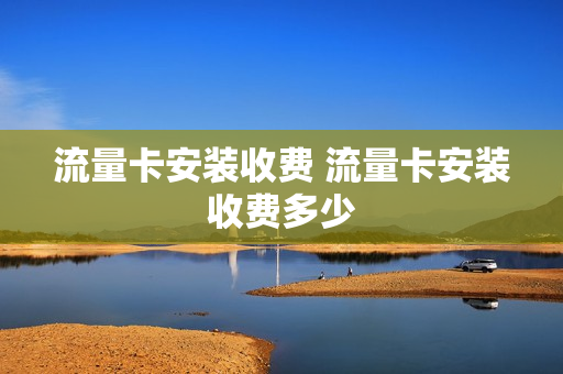 流量卡安装收费 流量卡安装收费多少