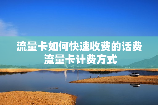 流量卡如何快速收费的话费 流量卡计费方式