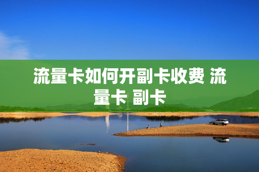 流量卡如何开副卡收费 流量卡 副卡