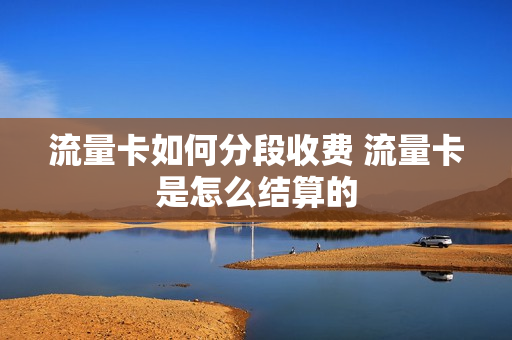 流量卡如何分段收费 流量卡是怎么结算的