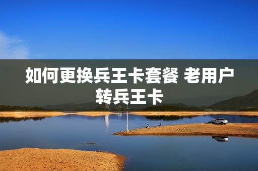 如何更换兵王卡套餐 老用户转兵王卡