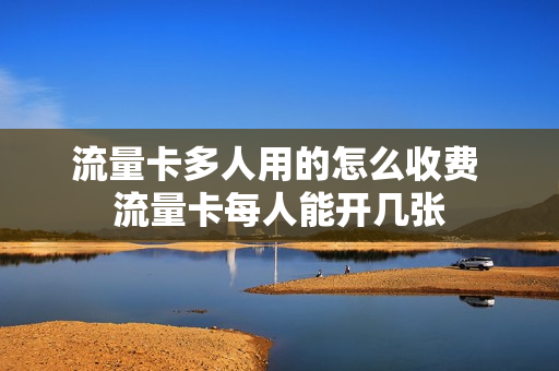 流量卡多人用的怎么收费 流量卡每人能开几张
