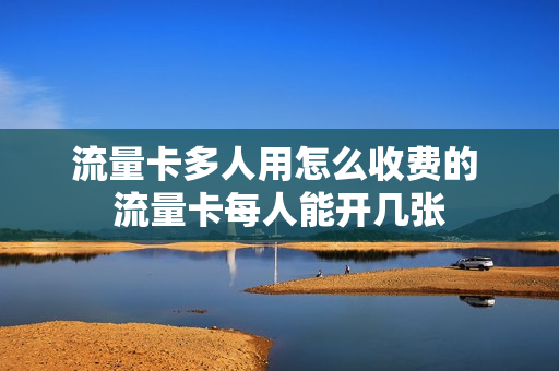 流量卡多人用怎么收费的 流量卡每人能开几张