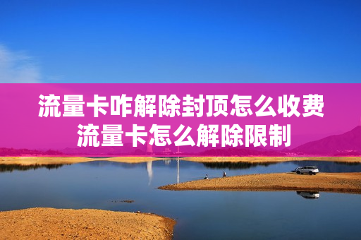 流量卡咋解除封顶怎么收费 流量卡怎么解除限制