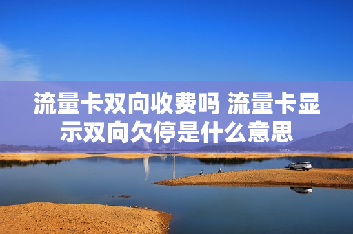 流量卡双向收费吗 流量卡显示双向欠停是什么意思