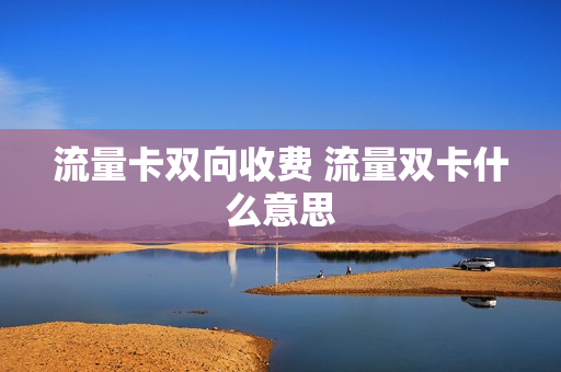 流量卡双向收费 流量双卡什么意思