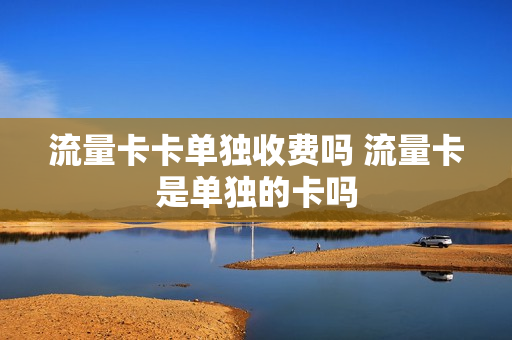 流量卡卡单独收费吗 流量卡是单独的卡吗