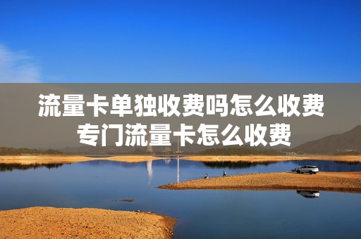 流量卡单独收费吗怎么收费 专门流量卡怎么收费
