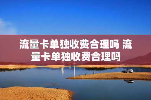 流量卡单独收费合理吗 流量卡单独收费合理吗
