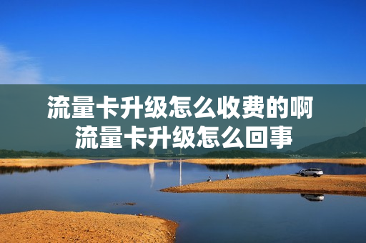 流量卡升级怎么收费的啊 流量卡升级怎么回事