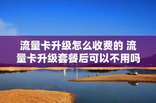 流量卡升级怎么收费的 流量卡升级套餐后可以不用吗