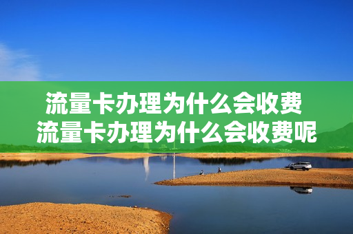 流量卡办理为什么会收费 流量卡办理为什么会收费呢
