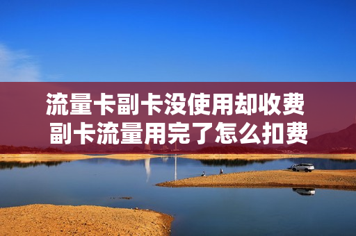 流量卡副卡没使用却收费 副卡流量用完了怎么扣费