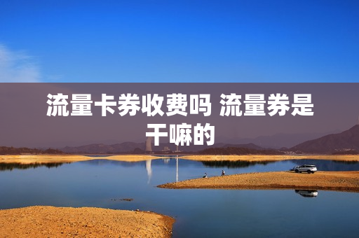 流量卡券收费吗 流量券是干嘛的